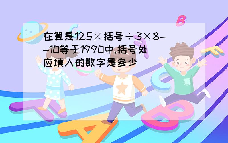 在算是125×括号÷3×8--10等于1990中,括号处应填入的数字是多少