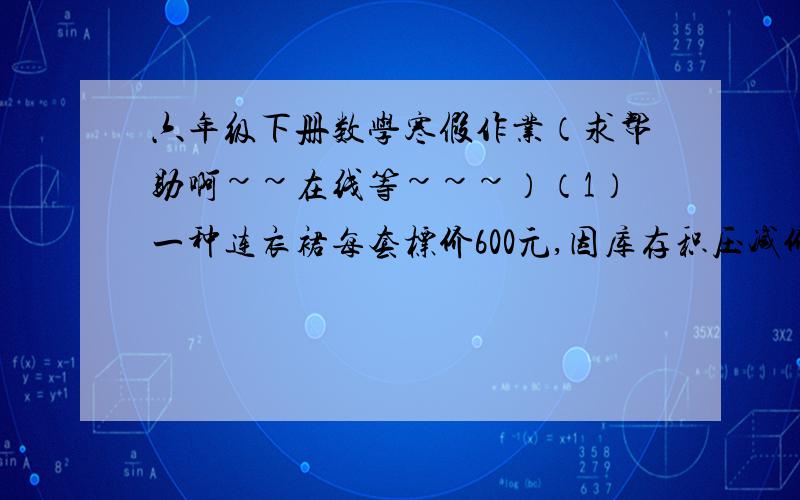 六年级下册数学寒假作业（求帮助啊~~在线等~~~）（1）一种连衣裙每套标价600元,因库存积压减价出售,第一次打八折出售,每套仍能获利百分之二十,售出这样的连衣裙100套后,店家对剩下的8套