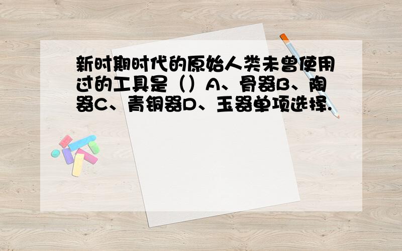 新时期时代的原始人类未曾使用过的工具是（）A、骨器B、陶器C、青铜器D、玉器单项选择.