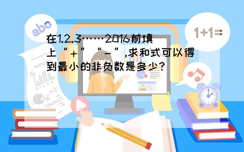 在1.2.3……2016前填上“＋”“－”,求和式可以得到最小的非负数是多少?