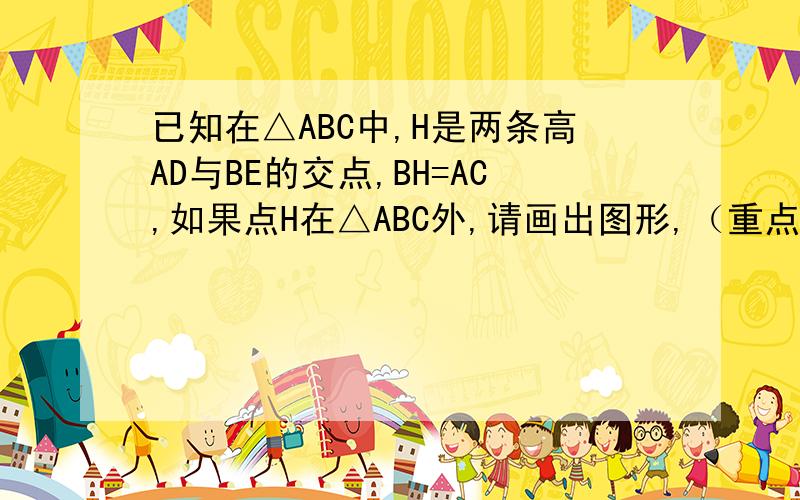 已知在△ABC中,H是两条高AD与BE的交点,BH=AC,如果点H在△ABC外,请画出图形,（重点是图!原图：