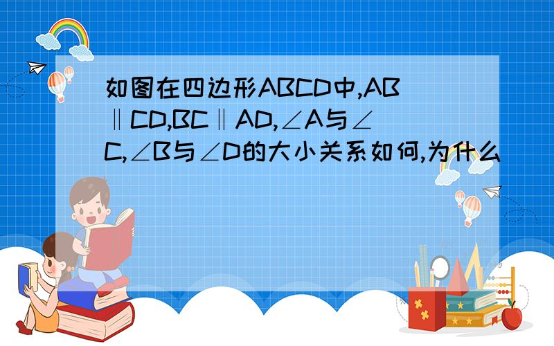 如图在四边形ABCD中,AB‖CD,BC‖AD,∠A与∠C,∠B与∠D的大小关系如何,为什么