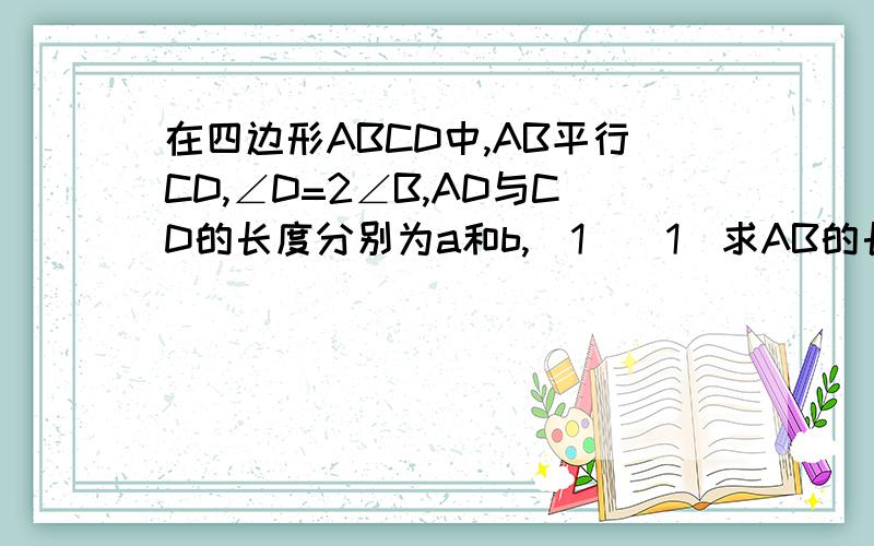 在四边形ABCD中,AB平行CD,∠D=2∠B,AD与CD的长度分别为a和b,(1)(1)求AB的长,（2）若AD⊥AB于点A,求梯形的面积