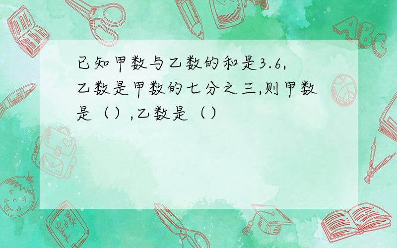 已知甲数与乙数的和是3.6,乙数是甲数的七分之三,则甲数是（）,乙数是（）