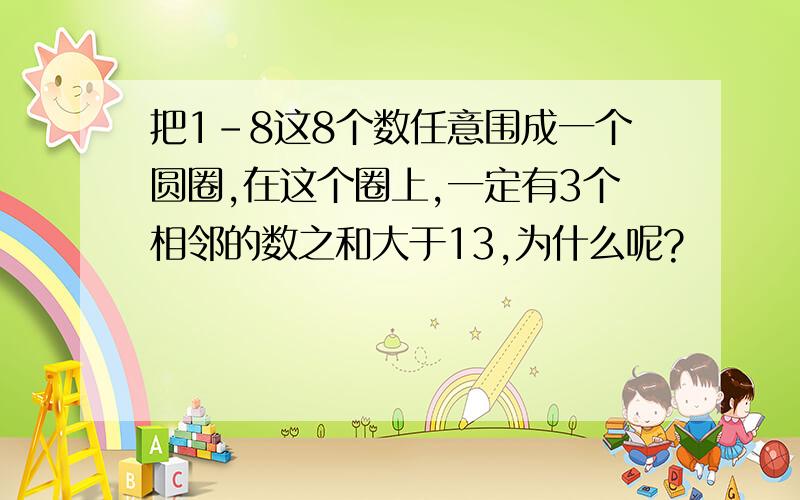 把1-8这8个数任意围成一个圆圈,在这个圈上,一定有3个相邻的数之和大于13,为什么呢?