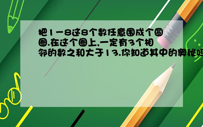 把1－8这8个数任意围成个圆圈.在这个圈上,一定有3个相邻的数之和大于13.你知道其中的奥秘吗?