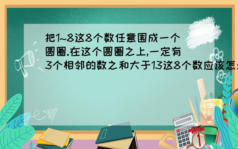 把1~8这8个数任意围成一个圆圈.在这个圆圈之上,一定有3个相邻的数之和大于13这8个数应该怎么排列?过程有更好.注意：是这8个数应该怎么排列?