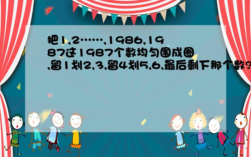 把1,2……,1986,1987这1987个数均匀围成圈,留1划2,3,留4划5,6,最后剩下那个数?