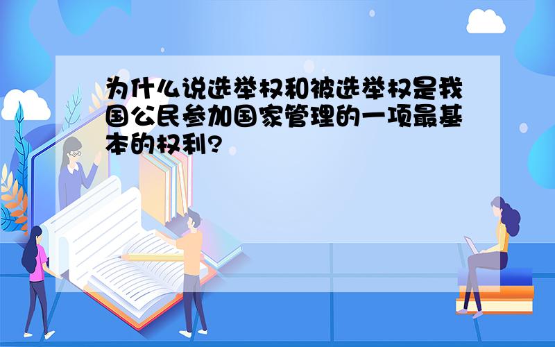 为什么说选举权和被选举权是我国公民参加国家管理的一项最基本的权利?