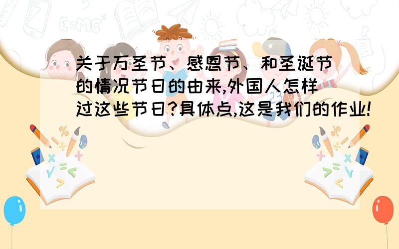 关于万圣节、感恩节、和圣诞节的情况节日的由来,外国人怎样过这些节日?具体点,这是我们的作业!