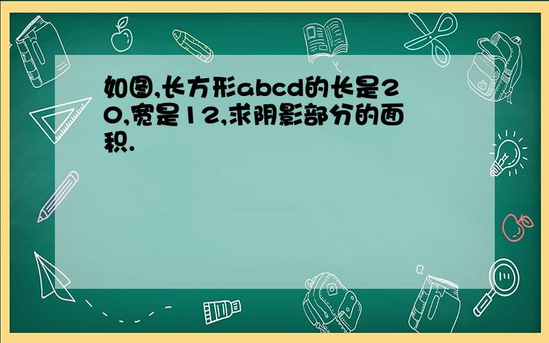 如图,长方形abcd的长是20,宽是12,求阴影部分的面积.