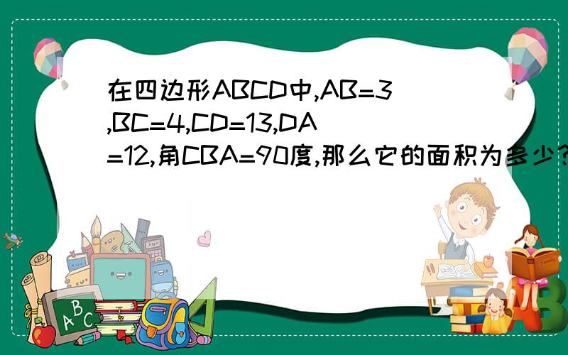 在四边形ABCD中,AB=3,BC=4,CD=13,DA=12,角CBA=90度,那么它的面积为多少?