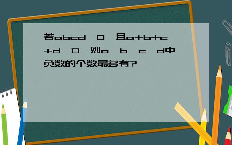 若abcd>0,且a+b+c+d>0,则a,b,c,d中负数的个数最多有?