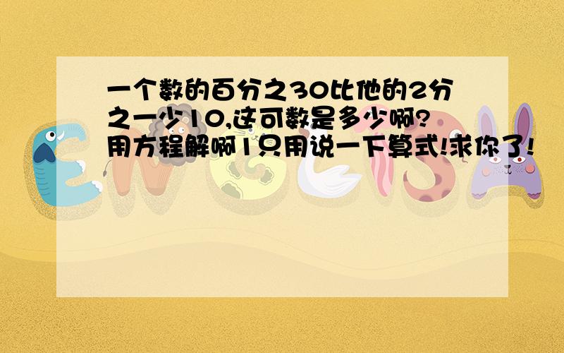 一个数的百分之30比他的2分之一少10,这可数是多少啊?用方程解啊1只用说一下算式!求你了!