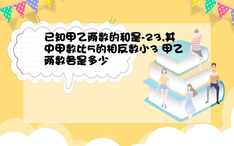 已知甲乙两数的和是-23,其中甲数比5的相反数小3 甲乙两数各是多少