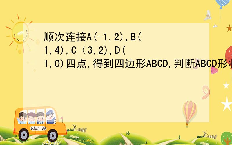 顺次连接A(-1,2),B(1,4),C（3,2),D(1,0)四点,得到四边形ABCD,判断ABCD形状,并求其周长