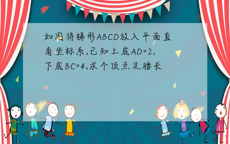 如图将梯形ABCD放入平面直角坐标系,已知上底AD=2,下底BC=4,求个顶点及腰长