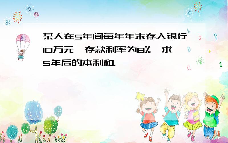 某人在5年间每年年末存入银行10万元,存款利率为8%,求5年后的本利和.