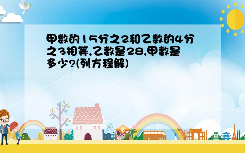 甲数的15分之2和乙数的4分之3相等,乙数是28,甲数是多少?(列方程解)