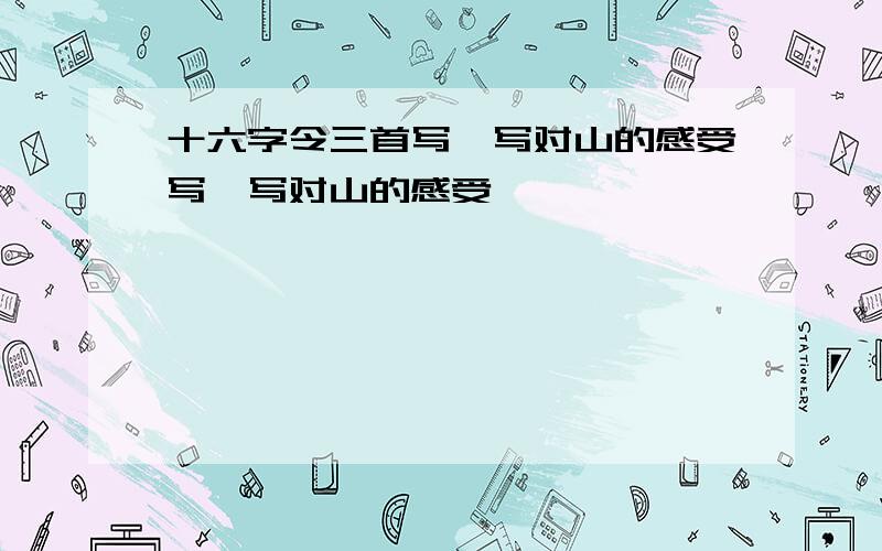 十六字令三首写一写对山的感受写一写对山的感受