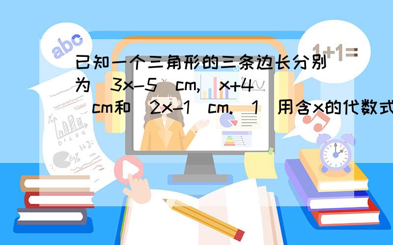 已知一个三角形的三条边长分别为（3x-5）cm,（x+4）cm和（2x-1）cm.（1）用含x的代数式表示这个三角形的周长.（2）当x=4时,求这个三角形的周长.