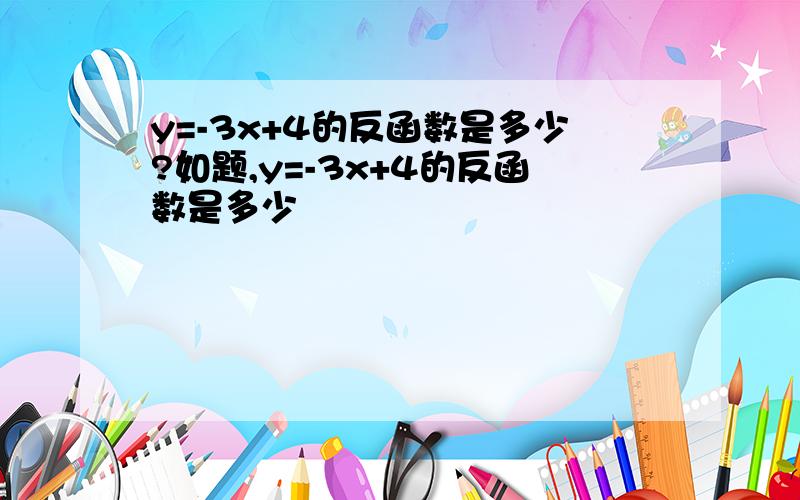 y=-3x+4的反函数是多少?如题,y=-3x+4的反函数是多少