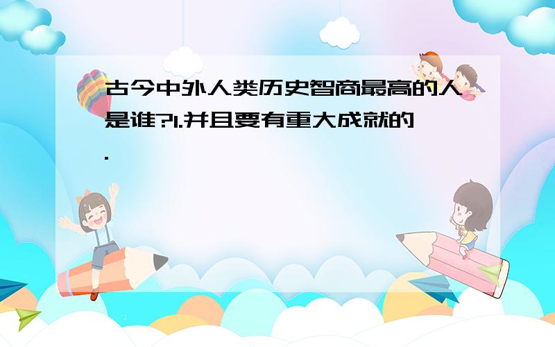 古今中外人类历史智商最高的人是谁?1.并且要有重大成就的.