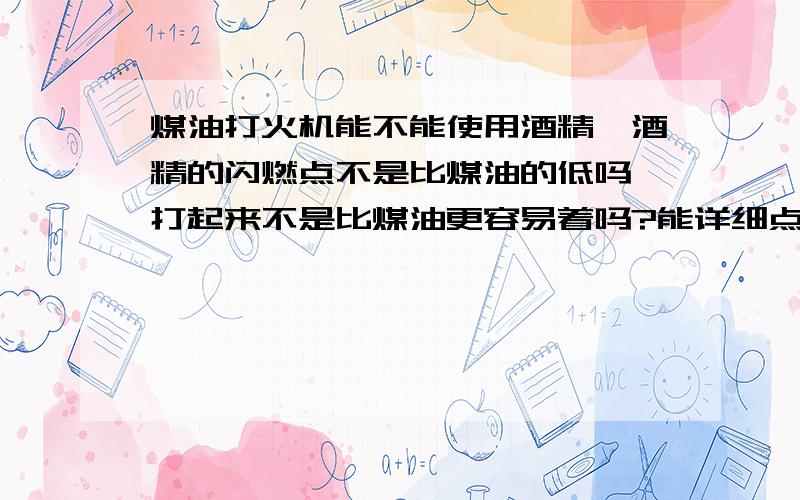 煤油打火机能不能使用酒精,酒精的闪燃点不是比煤油的低吗,打起来不是比煤油更容易着吗?能详细点告诉我.