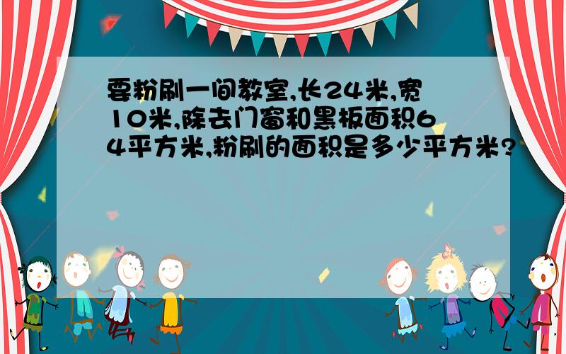 要粉刷一间教室,长24米,宽10米,除去门窗和黑板面积64平方米,粉刷的面积是多少平方米?