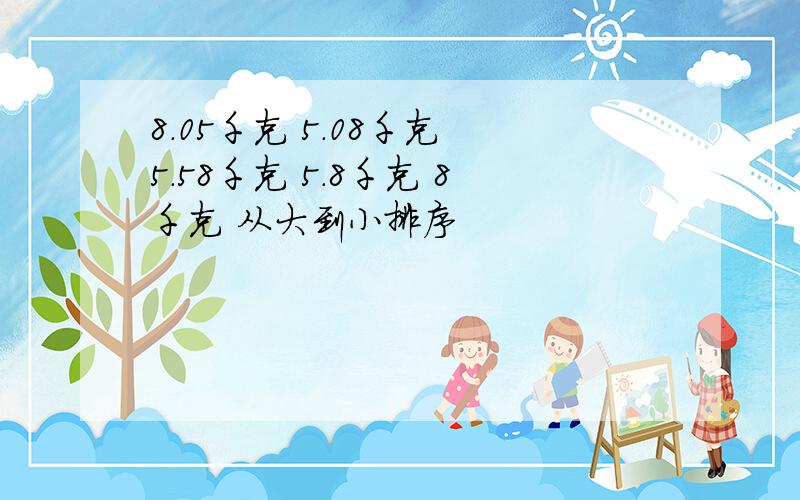 8.05千克 5.08千克 5.58千克 5.8千克 8千克 从大到小排序