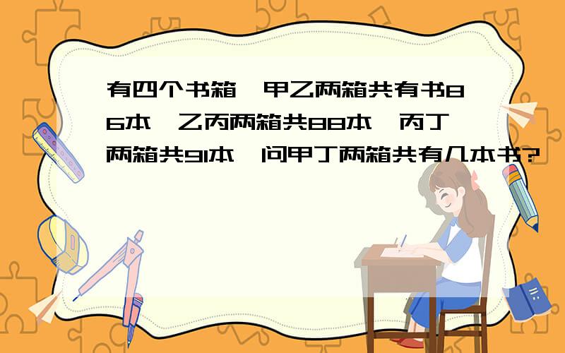 有四个书箱,甲乙两箱共有书86本,乙丙两箱共88本,丙丁两箱共91本,问甲丁两箱共有几本书?