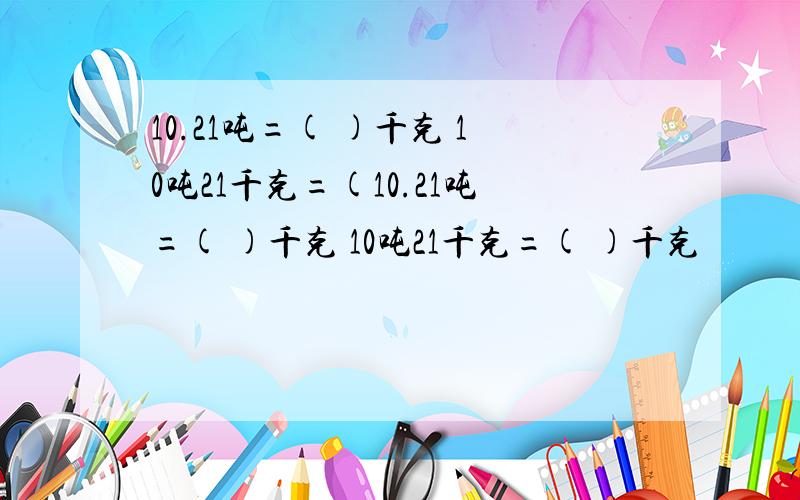 10.21吨=( )千克 10吨21千克=(10.21吨=( )千克 10吨21千克=( )千克