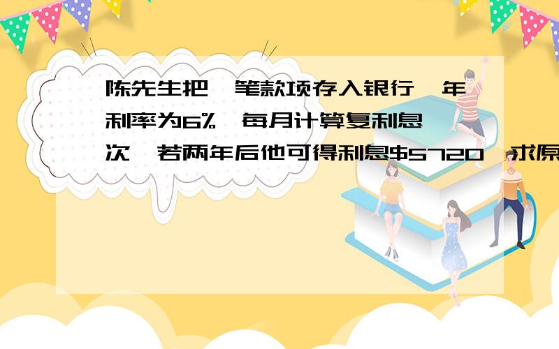 陈先生把一笔款项存入银行,年利率为6%,每月计算复利息一次,若两年后他可得利息$5720,求原来那笔存款要有过程的..=)答案为$44983