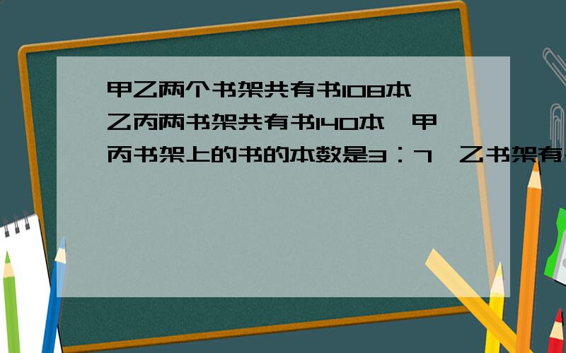 甲乙两个书架共有书108本,乙丙两书架共有书140本,甲丙书架上的书的本数是3：7,乙书架有书多少本?