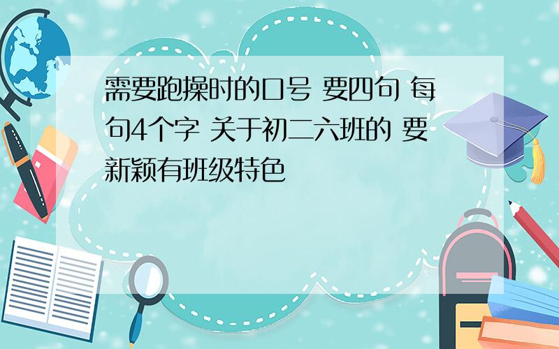 需要跑操时的口号 要四句 每句4个字 关于初二六班的 要新颖有班级特色