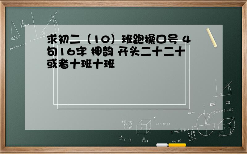 求初二（10）班跑操口号 4句16字 押韵 开头二十二十或者十班十班