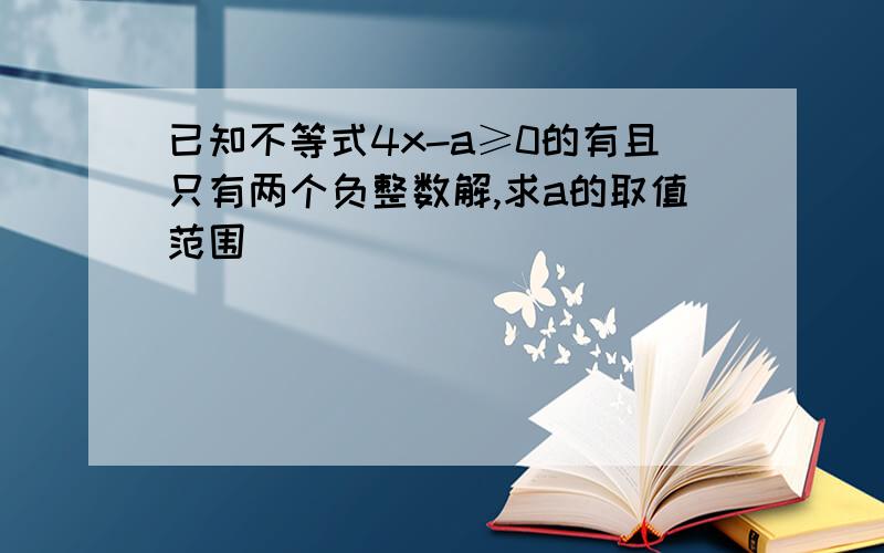 已知不等式4x-a≥0的有且只有两个负整数解,求a的取值范围