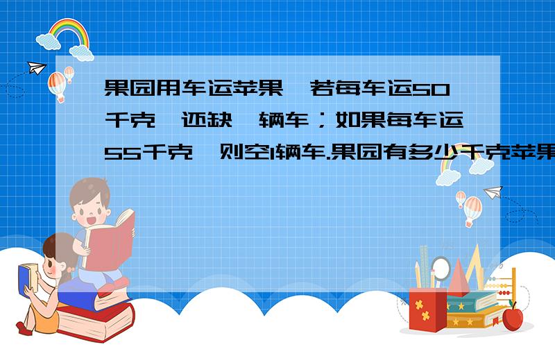 果园用车运苹果,若每车运50千克,还缺一辆车；如果每车运55千克,则空1辆车.果园有多少千克苹果和几辆要说得超级明白= =,因为这个问题有人提过,他的答案看不太明白,不要方程哦,亲~