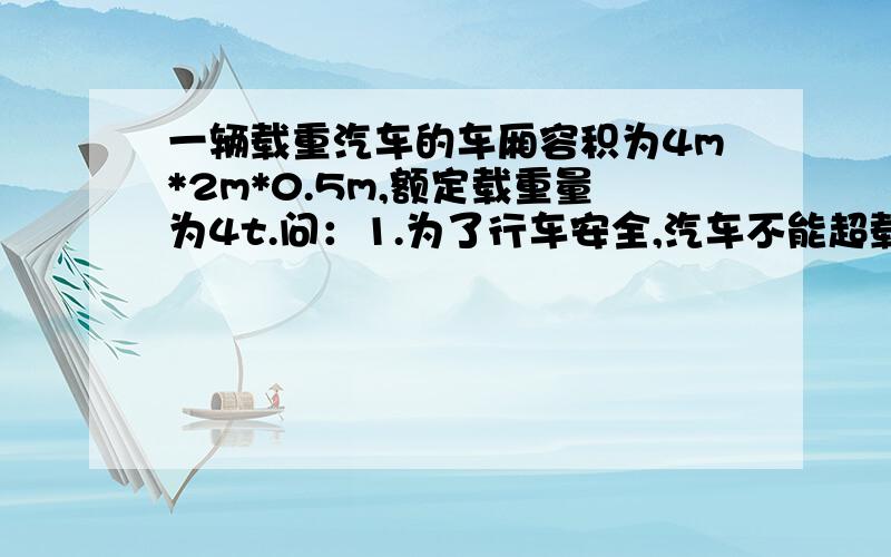 一辆载重汽车的车厢容积为4m*2m*0.5m,额定载重量为4t.问：1.为了行车安全,汽车不能超载如果不超此车最多能装多少立方米的泥沙？（p沙=2*10^3 kg/m^3）