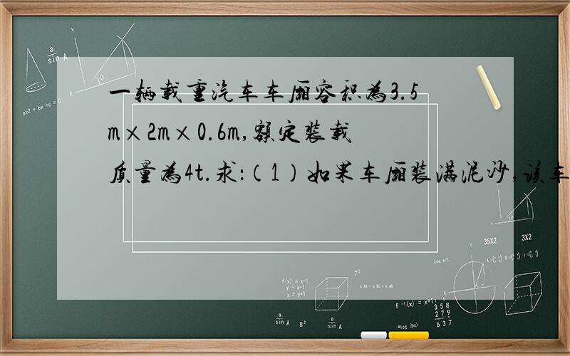 一辆载重汽车车厢容积为3.5m×2m×0.6m,额定装载质量为4t.求：（1）如果车厢装满泥沙,该车该车厢最多能装密度为2.4×10³kg/m³的泥沙多少吨?（2）：为了行车安全,汽车不能超载.如果不超