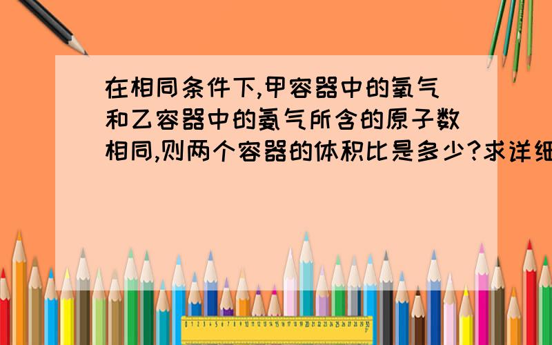 在相同条件下,甲容器中的氧气和乙容器中的氨气所含的原子数相同,则两个容器的体积比是多少?求详细解答过程