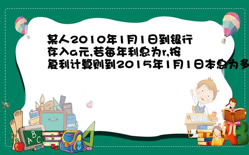 某人2010年1月1日到银行存入a元,若每年利息为r,按复利计算则到2015年1月1日本息为多少元按单利计算本息又为多少元