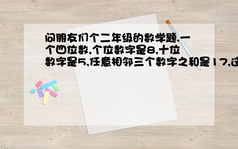 问朋友们个二年级的数学题.一个四位数,个位数字是8,十位数字是5,任意相邻三个数字之和是17,这个四位是（）.