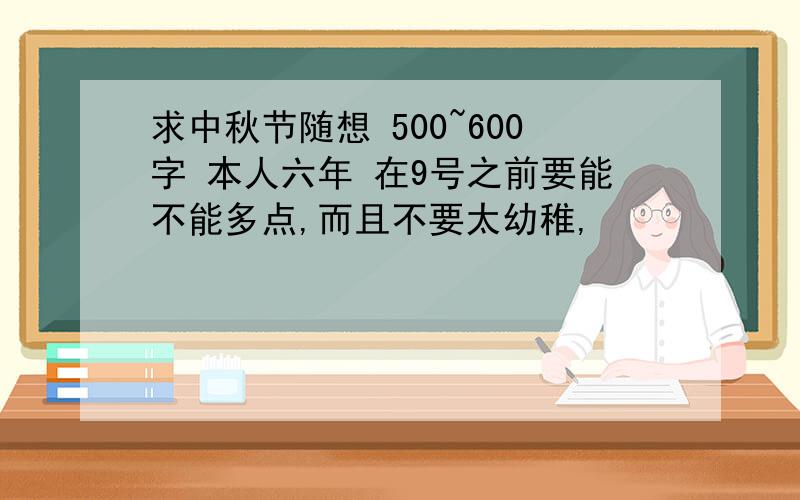 求中秋节随想 500~600字 本人六年 在9号之前要能不能多点,而且不要太幼稚,