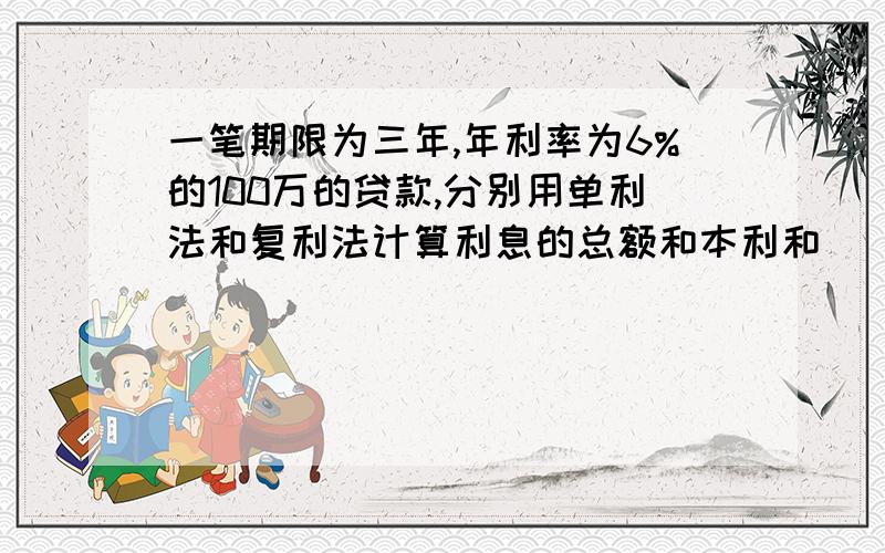 一笔期限为三年,年利率为6%的100万的贷款,分别用单利法和复利法计算利息的总额和本利和