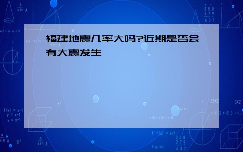 福建地震几率大吗?近期是否会有大震发生