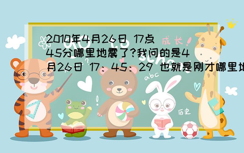 2010年4月26日 17点45分哪里地震了?我问的是4月26日 17：45：29 也就是刚才哪里地震了？