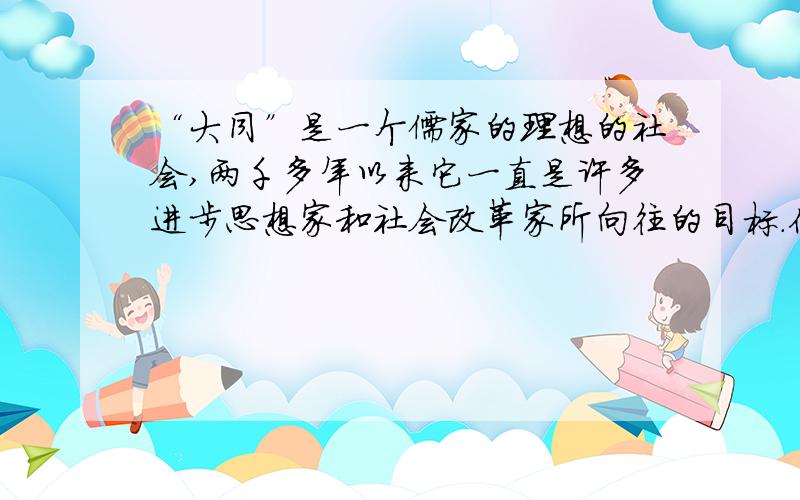 “大同”是一个儒家的理想的社会,两千多年以来它一直是许多进步思想家和社会改革家所向往的目标.你知道有哪些历史人物为此而呼吁过、奋斗过?他们呼吁、奋斗的目的又是什么呢? （简