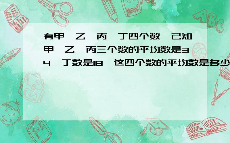 有甲,乙,丙,丁四个数,已知甲,乙,丙三个数的平均数是34,丁数是18,这四个数的平均数是多少?