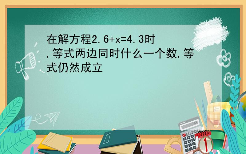 在解方程2.6+x=4.3时,等式两边同时什么一个数,等式仍然成立